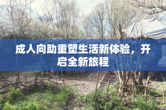成人向助重塑生活新体验，开启全新旅程