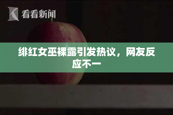 绯红女巫裸露引发热议，网友反应不一