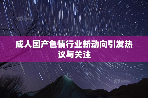 成人国产色情行业新动向引发热议与关注