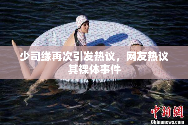 少司缘再次引发热议，网友热议其裸体事件