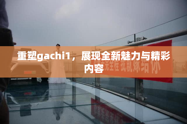 重塑gachi1，展现全新魅力与精彩内容