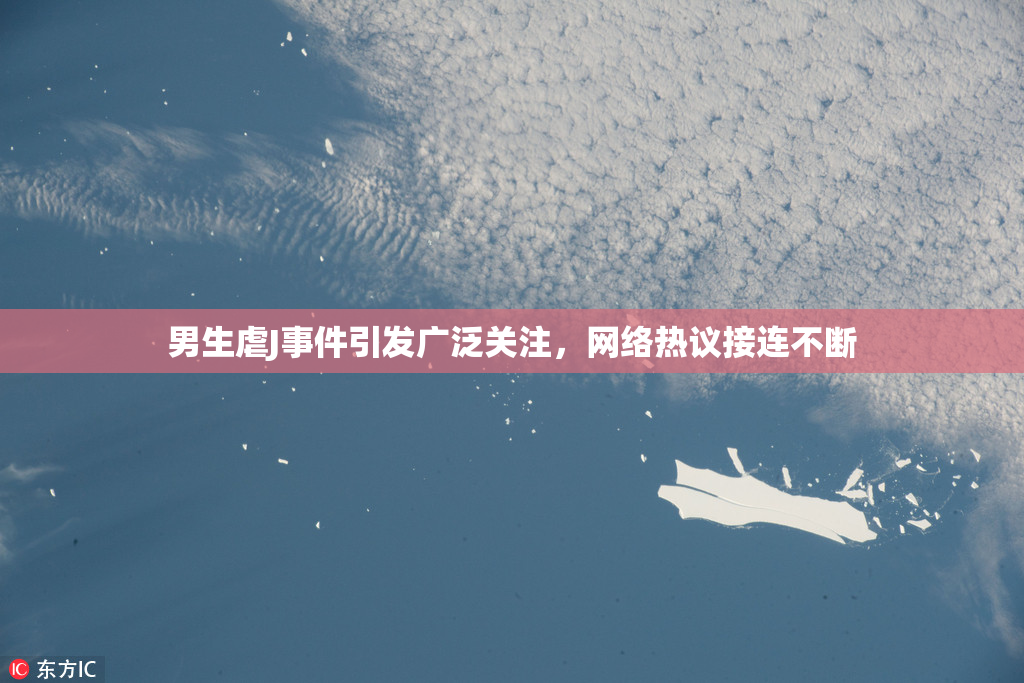 男生虐J事件引发广泛关注，网络热议接连不断