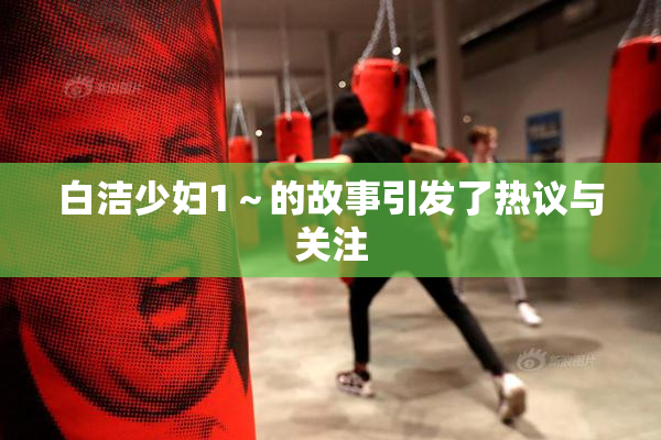 白洁少妇1～的故事引发了热议与关注