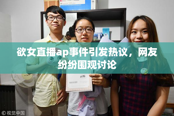 欲女直播ap事件引发热议，网友纷纷围观讨论