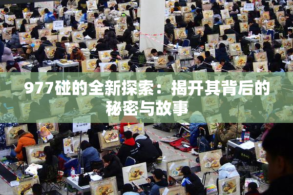 977碰的全新探索：揭开其背后的秘密与故事