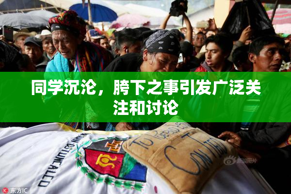 同学沉沦，胯下之事引发广泛关注和讨论