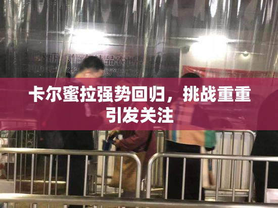 卡尔蜜拉强势回归，挑战重重引发关注