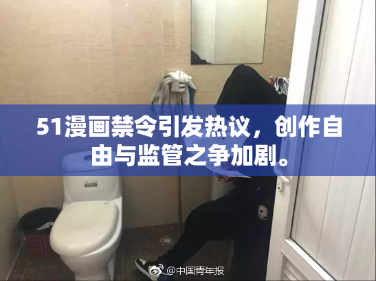 51漫画禁令引发热议，创作自由与监管之争加剧。