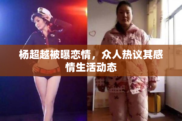 杨超越被曝恋情，众人热议其感情生活动态