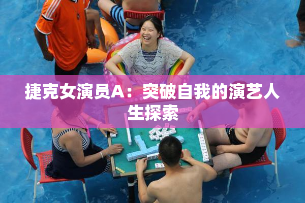 捷克女演员A：突破自我的演艺人生探索
