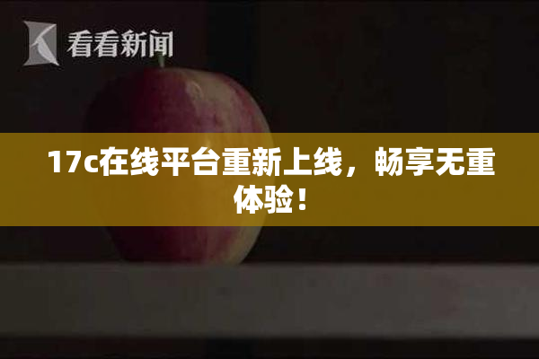 17c在线平台重新上线，畅享无重体验！