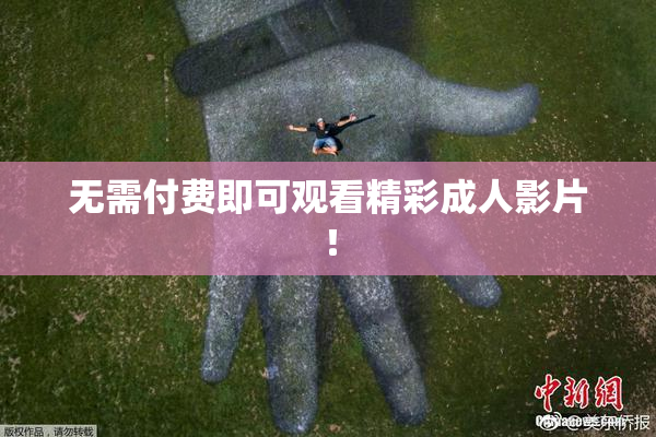 无需付费即可观看精彩成人影片！
