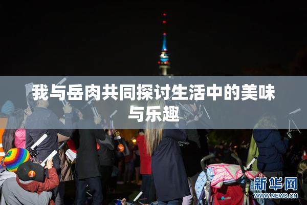 我与岳肉共同探讨生活中的美味与乐趣