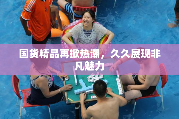 国货精品再掀热潮，久久展现非凡魅力
