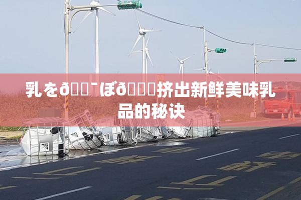 乳を🔯ぼ🌃挤出新鲜美味乳品的秘诀