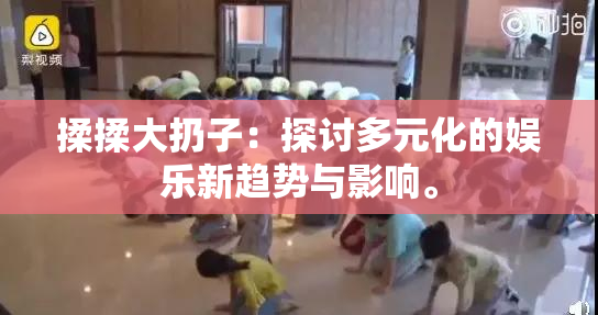 揉揉大扔子：探讨多元化的娱乐新趋势与影响。