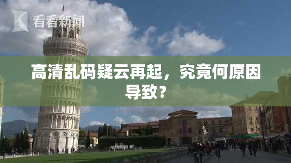 高清乱码疑云再起，究竟何原因导致？