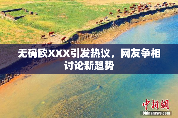 无码欧XXX引发热议，网友争相讨论新趋势