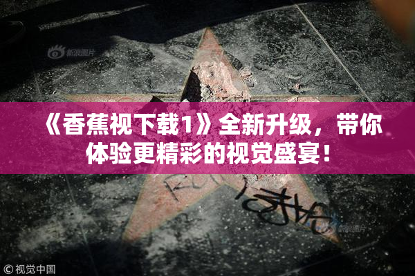 《香蕉视下载1》全新升级，带你体验更精彩的视觉盛宴！