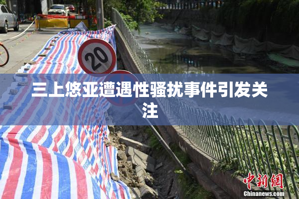 三上悠亚遭遇性骚扰事件引发关注