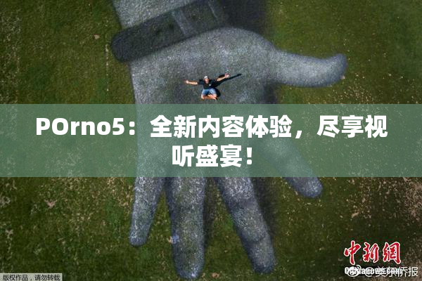 POrno5：全新内容体验，尽享视听盛宴！