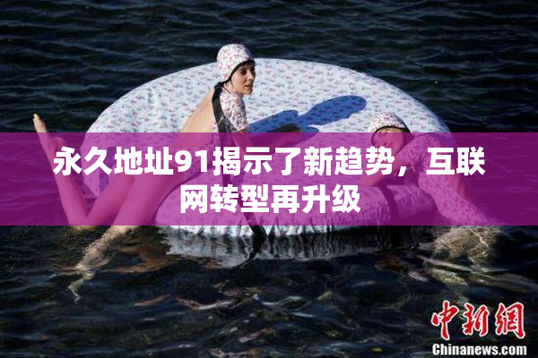 永久地址91揭示了新趋势，互联网转型再升级