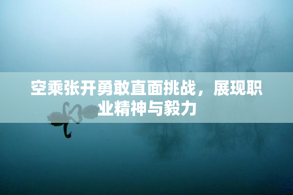 空乘张开勇敢直面挑战，展现职业精神与毅力