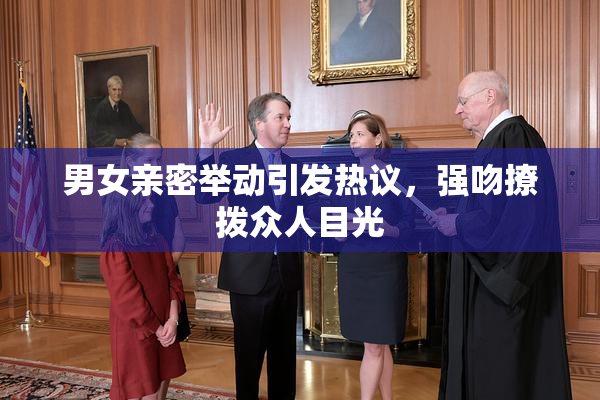 男女亲密举动引发热议，强吻撩拨众人目光