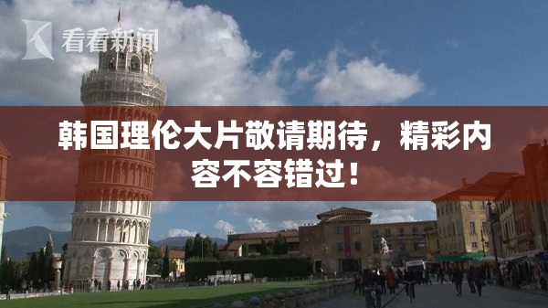 韩国理伦大片敬请期待，精彩内容不容错过！