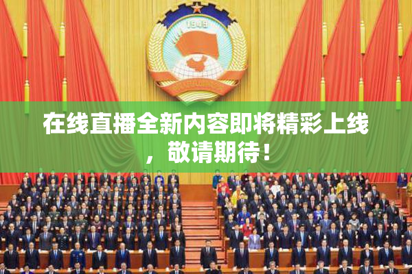 在线直播全新内容即将精彩上线，敬请期待！