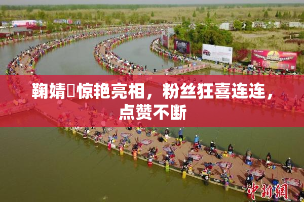 鞠婧祎惊艳亮相，粉丝狂喜连连，点赞不断