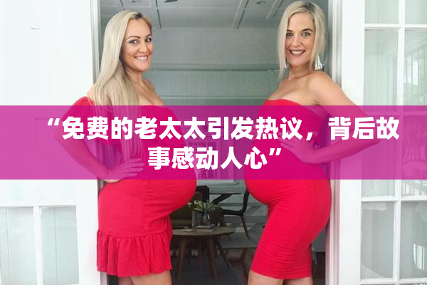 “免费的老太太引发热议，背后故事感动人心”