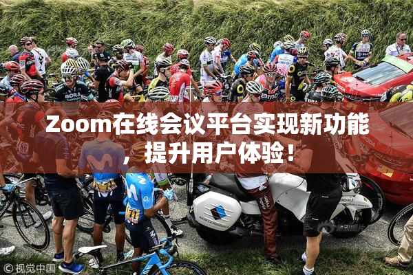 Zoom在线会议平台实现新功能，提升用户体验！