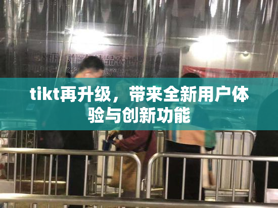 tikt再升级，带来全新用户体验与创新功能