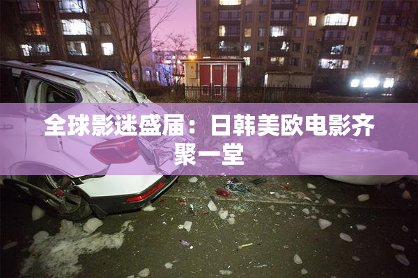 全球影迷盛届：日韩美欧电影齐聚一堂
