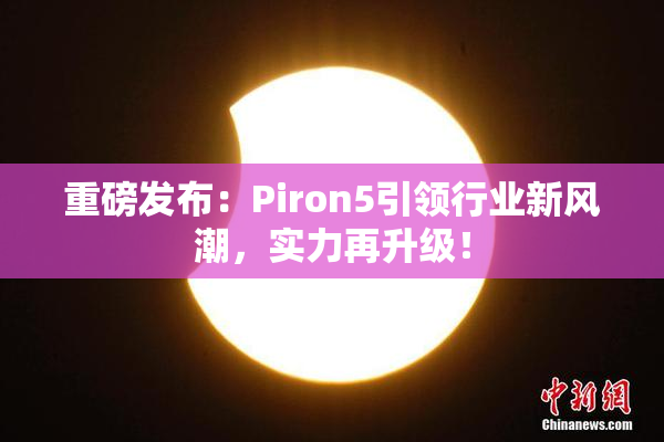 重磅发布：Piron5引领行业新风潮，实力再升级！