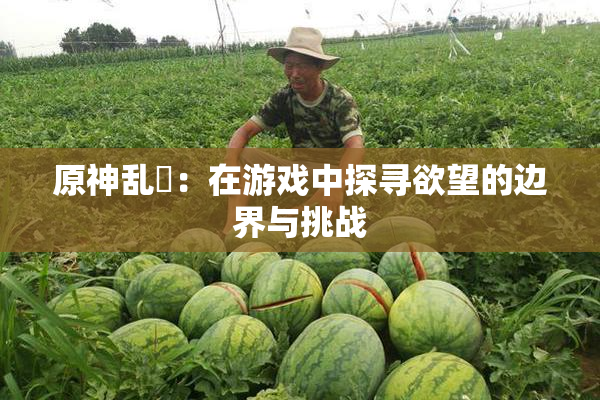 原神乱婬：在游戏中探寻欲望的边界与挑战