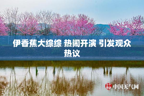 伊香蕉大综综 热闹开演 引发观众热议