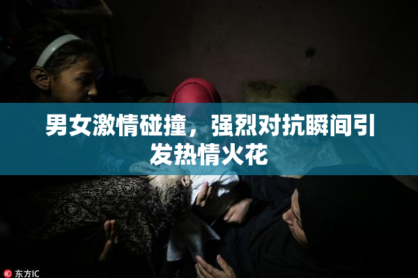 男女激情碰撞，强烈对抗瞬间引发热情火花
