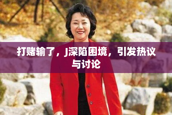 打赌输了，J深陷困境，引发热议与讨论