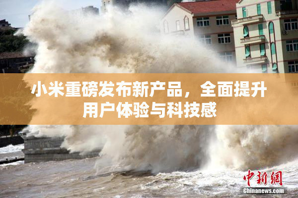 小米重磅发布新产品，全面提升用户体验与科技感