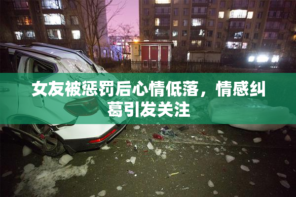 女友被惩罚后心情低落，情感纠葛引发关注