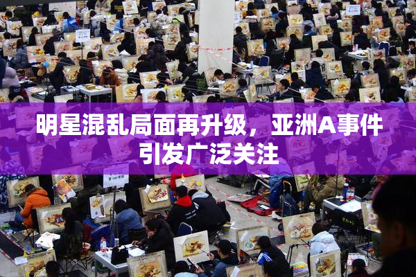 明星混乱局面再升级，亚洲A事件引发广泛关注