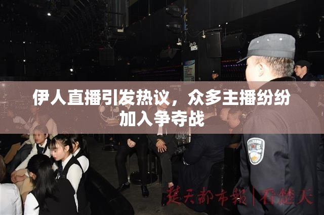 伊人直播引发热议，众多主播纷纷加入争夺战