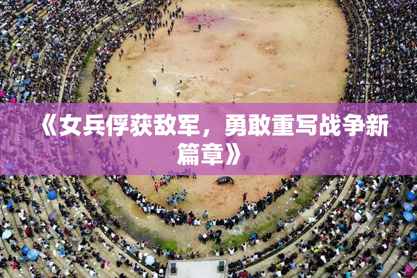 《女兵俘获敌军，勇敢重写战争新篇章》