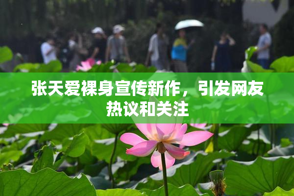 张天爱裸身宣传新作，引发网友热议和关注