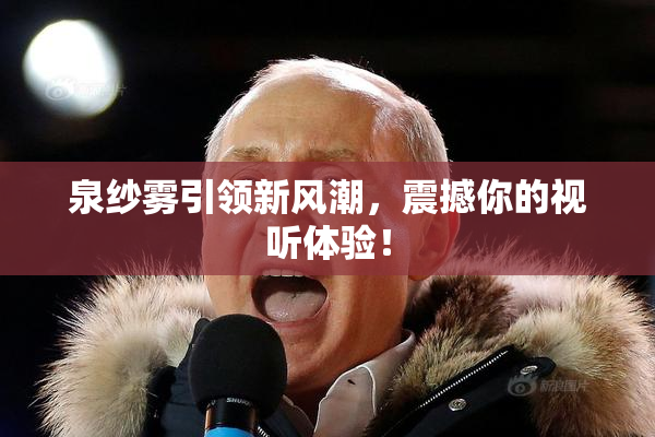 泉纱雾引领新风潮，震撼你的视听体验！