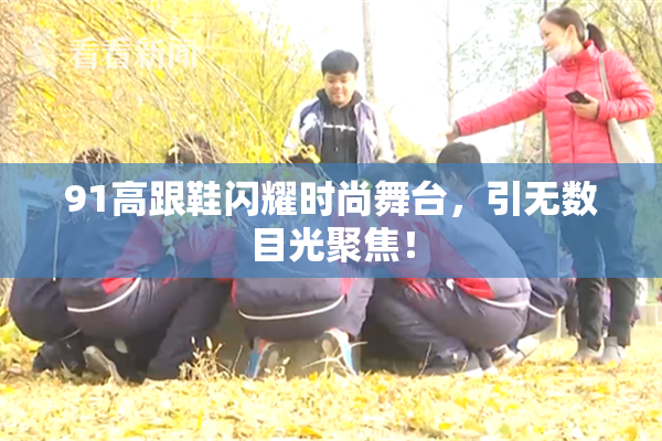 91高跟鞋闪耀时尚舞台，引无数目光聚焦！