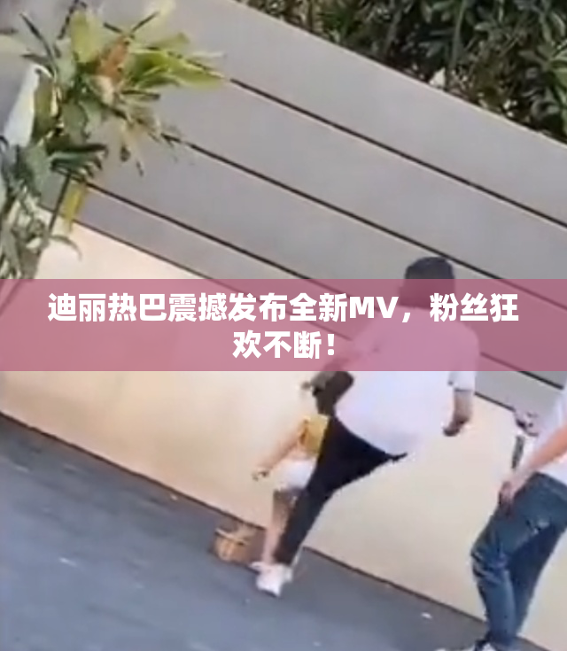 迪丽热巴震撼发布全新MV，粉丝狂欢不断！