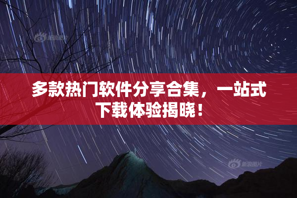 多款热门软件分享合集，一站式下载体验揭晓！